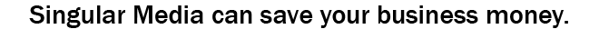 Singular Media can save your business money.